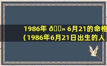 1986年 🌻 6月21的命格（1986年6月21日出生的人是什么命 🦍 ）